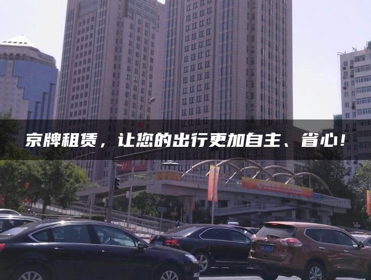 京牌租赁，让您的出行更加自主、省心！