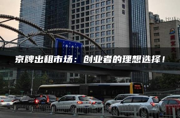 京牌出租市场：创业者的理想选择！