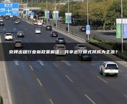 京牌出租行业新政策解读：共享出行模式将成为主流？