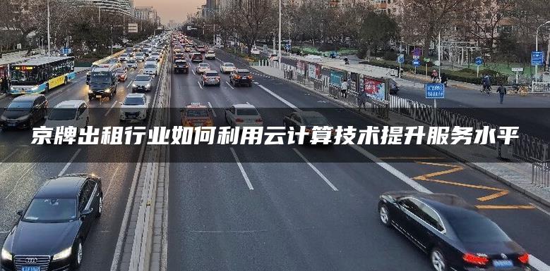 京牌出租行业如何利用云计算技术提升服务水平