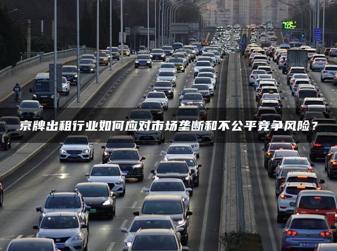 京牌出租行业如何应对市场垄断和不公平竞争风险？