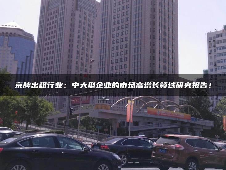 京牌出租行业：中大型企业的市场高增长领域研究报告！