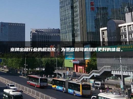 京牌出租行业的规范化：为乘客和司机提供更好的体验。