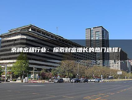 京牌出租行业：探索财富增长的热门选择！