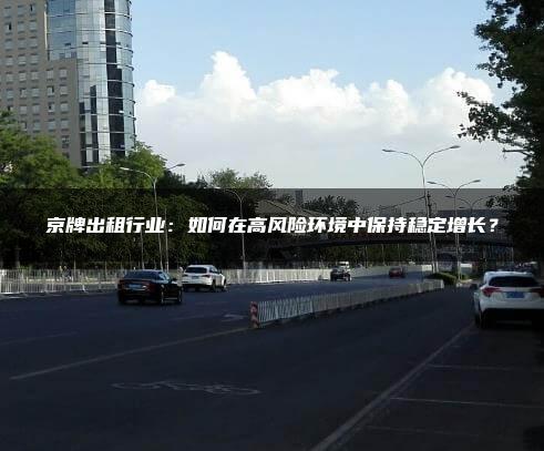 京牌出租行业：如何在高风险环境中保持稳定增长？