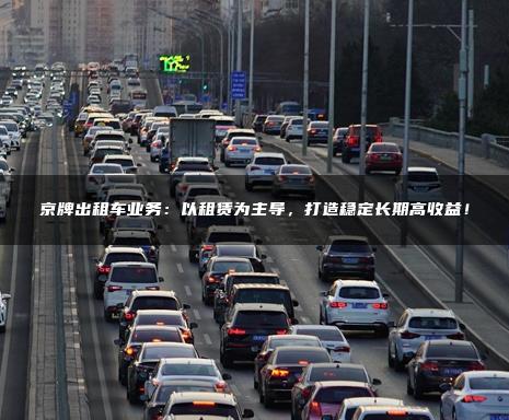 京牌出租车业务：以租赁为主导，打造稳定长期高收益！