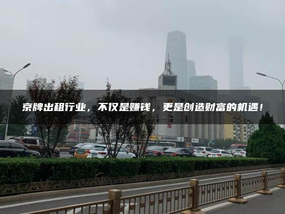 京牌出租行业，不仅是赚钱，更是创造财富的机遇！