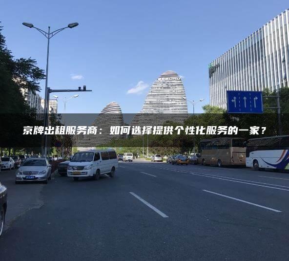 京牌出租服务商：如何选择提供个性化服务的一家？