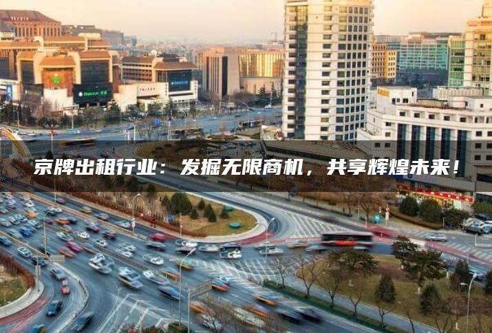 京牌出租行业：发掘无限商机，共享辉煌未来！