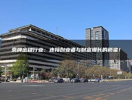 京牌出租行业：连接创业者与财富增长的桥梁！
