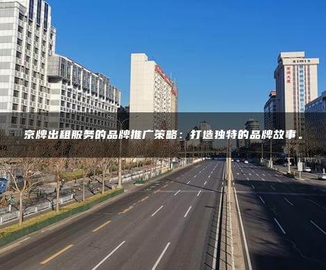 京牌出租服务的品牌推广策略：打造独特的品牌故事。