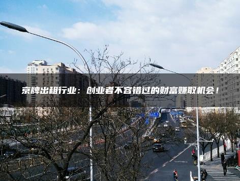 京牌出租行业：创业者不容错过的财富赚取机会！