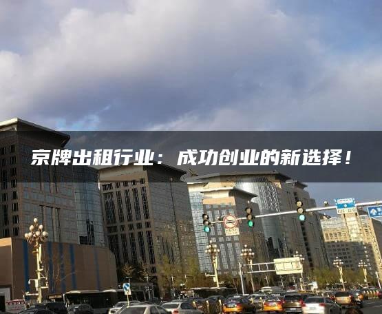 京牌出租行业：成功创业的新选择！