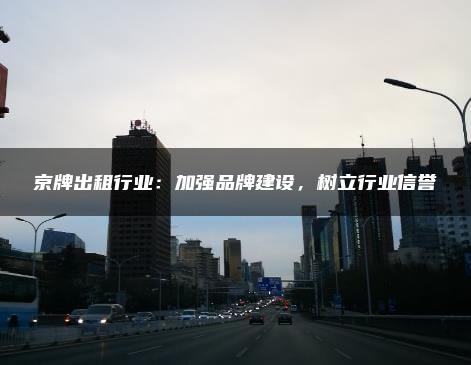 京牌出租行业：加强品牌建设，树立行业信誉
