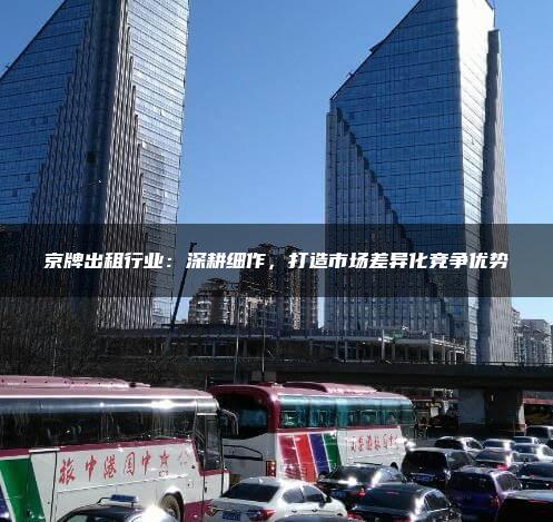 京牌出租行业：深耕细作，打造市场差异化竞争优势