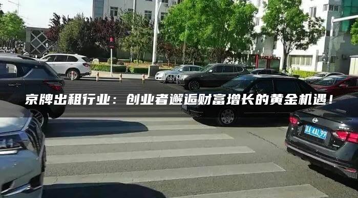 京牌出租行业：创业者邂逅财富增长的黄金机遇！