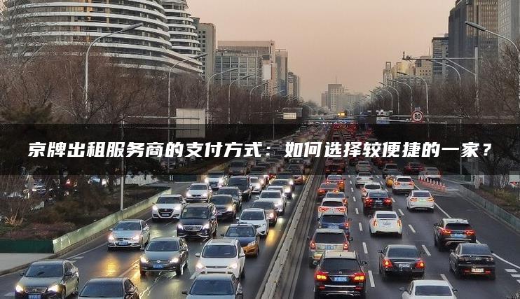 京牌出租服务商的支付方式：如何选择较便捷的一家？