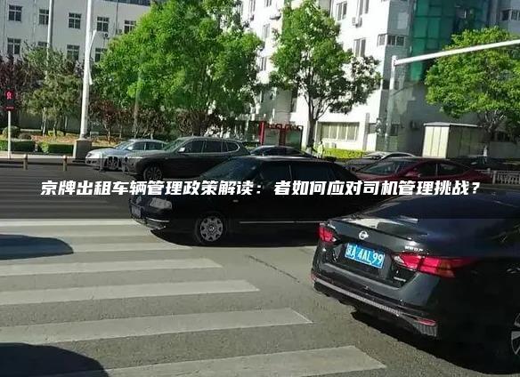 京牌出租车辆管理政策解读：者如何应对司机管理挑战？