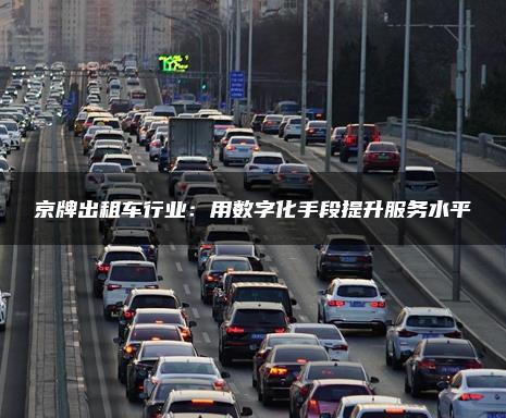 京牌出租车行业：用数字化手段提升服务水平