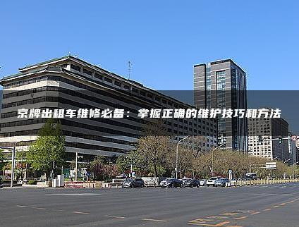 京牌出租车维修必备：掌握正确的维护技巧和方法
