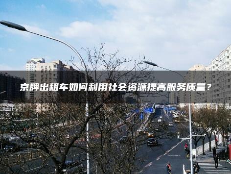 京牌出租车如何利用社会资源提高服务质量？