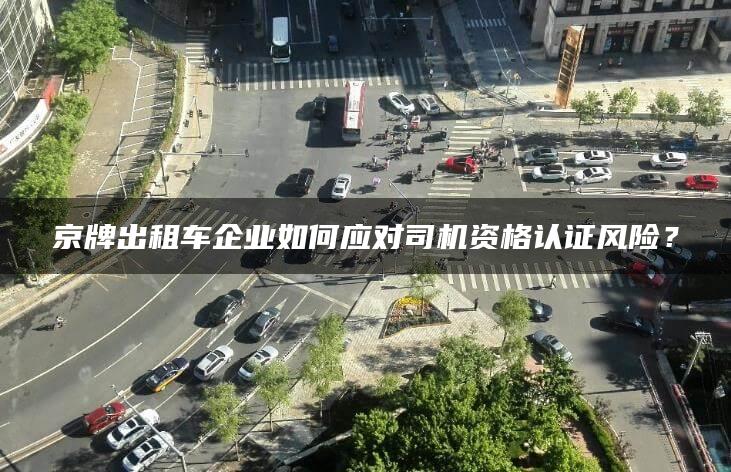 京牌出租车企业如何应对司机资格认证风险？