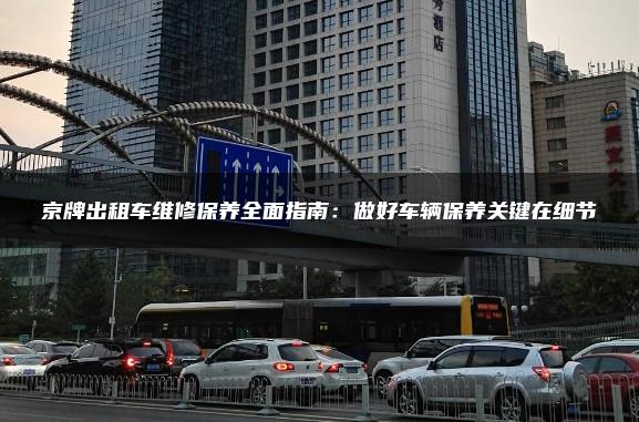 京牌出租车维修保养全面指南：做好车辆保养关键在细节