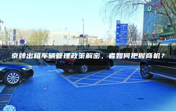 京牌出租车辆管理政策解密，者如何把握商机？