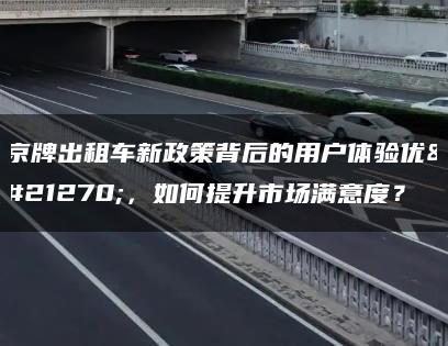 京牌出租车新政策背后的用户体验优化，如何提升市场满意度？