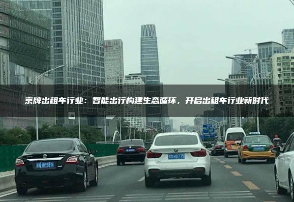 京牌出租车行业：智能出行构建生态循环，开启出租车行业新时代
