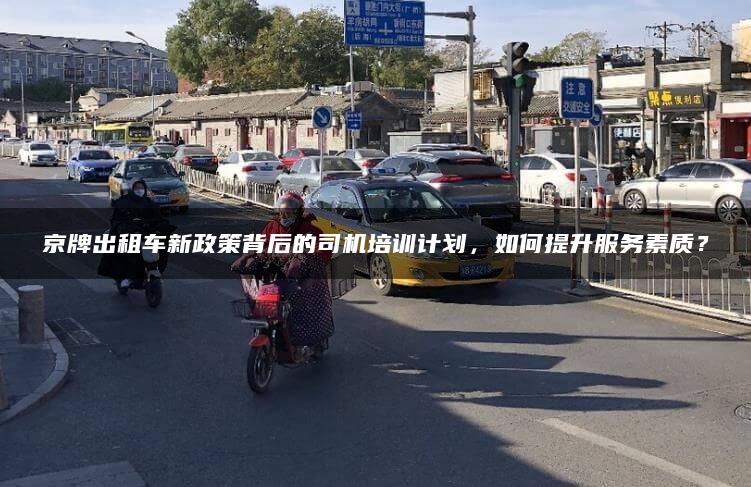京牌出租车新政策背后的司机培训计划，如何提升服务素质？