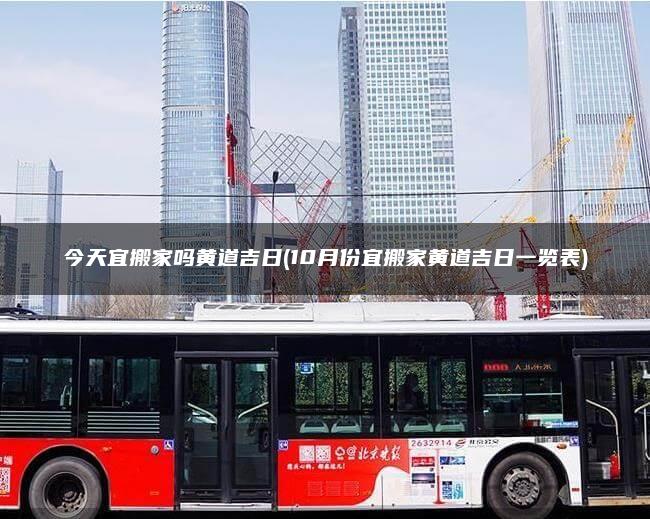今天宜搬家吗黄道吉日(10月份宜搬家黄道吉日一览表)