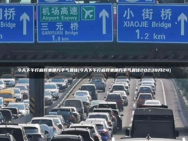 今天下午打麻将坐哪方手气最佳(今天下午打麻将坐哪方手气最佳20239月24)