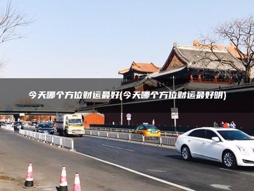 今天哪个方位财运最好(今天哪个方位财运最好明)