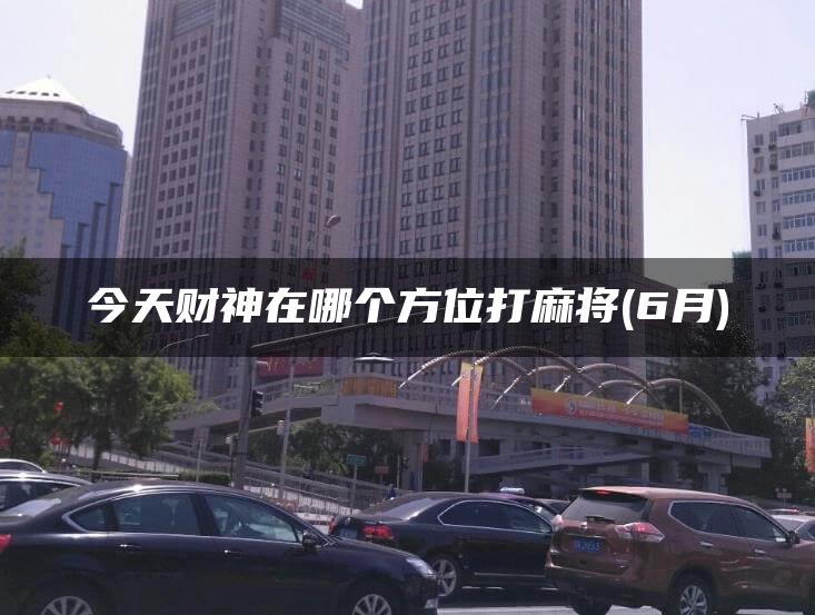 今天财神在哪个方位打麻将(6月)