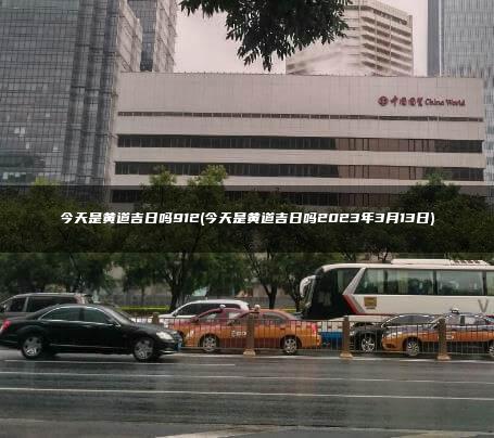 今天是黄道吉日吗912(今天是黄道吉日吗2023年3月13日)