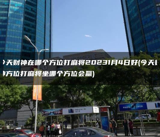 今天财神在哪个方位打麻将20231月4日好(今天财神方位打麻将坐哪个方位会赢)