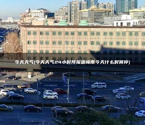 今天天气(今天天气24小时预报查询雨今天什么时候停)