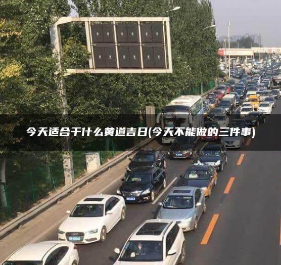 今天适合干什么黄道吉日(今天不能做的三件事)
