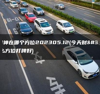 今天财神在哪个方位202305.12(今天财神在什么方位打牌好)