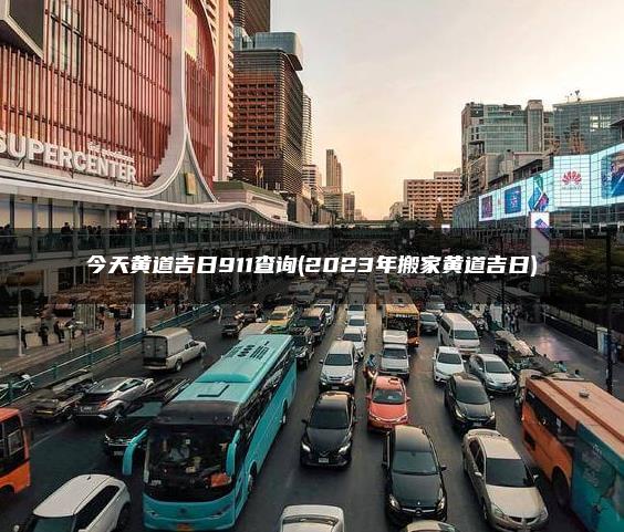 今天黄道吉日911查询(2023年搬家黄道吉日)