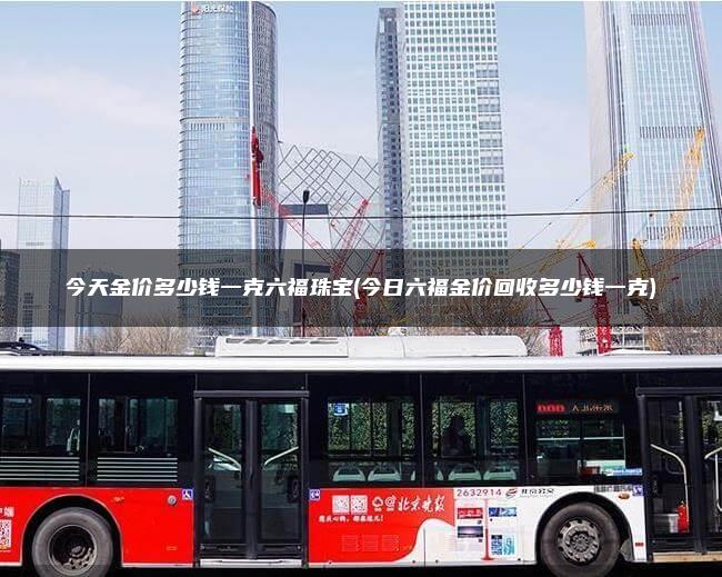 今天金价多少钱一克六福珠宝(今日六福金价回收多少钱一克)