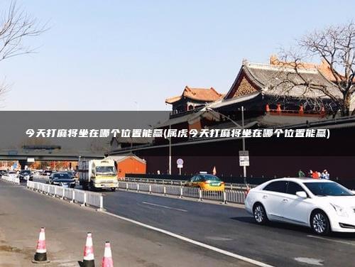今天打麻将坐在哪个位置能赢(属虎今天打麻将坐在哪个位置能赢)