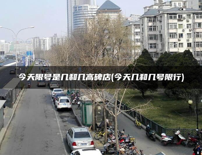 今天限号是几和几高碑店(今天几和几号限行)