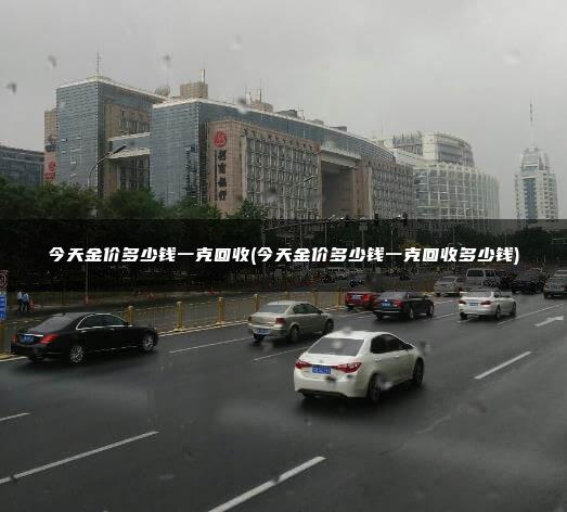 今天金价多少钱一克回收(今天金价多少钱一克回收多少钱)