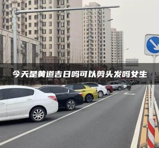 今天是黄道吉日吗可以剪头发吗女生