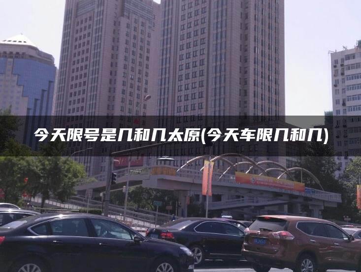 今天限号是几和几太原(今天车限几和几)