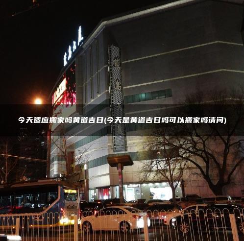 今天适应搬家吗黄道吉日(今天是黄道吉日吗可以搬家吗请问)