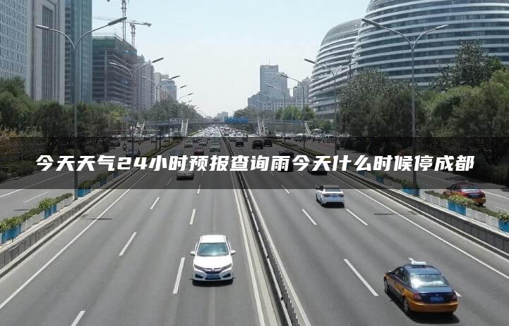 今天天气24小时预报查询雨今天什么时候停成都