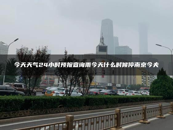 今天天气24小时预报查询雨今天什么时候停南京今夫